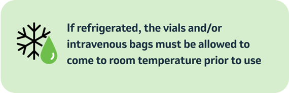 Refrigerated vials or IV bags must be brought to room temperature before use.