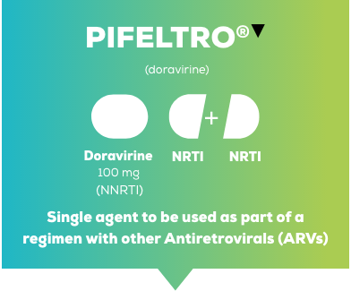PIFELTRO®▼ (Doravirine) 100 mg (NNRTI). Single agent to be used as part of a regimen with other Antiretrovirals (ARVs).