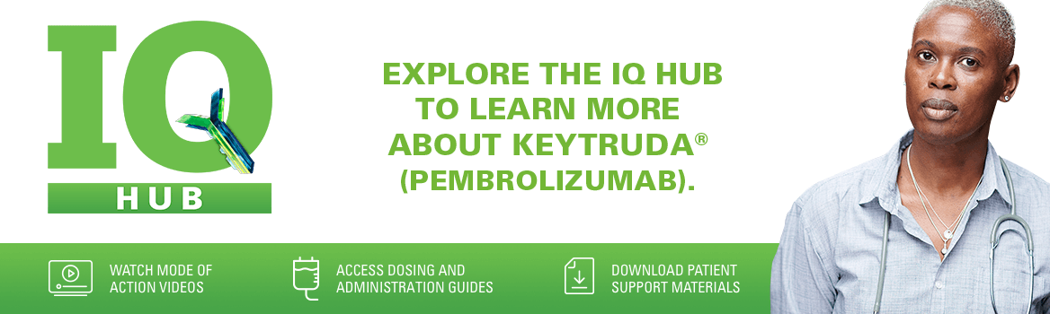 Explore the IQ Hub to learn more about KEYTRUDA
Videos
Dosing and Administration Guide
Patient support materials