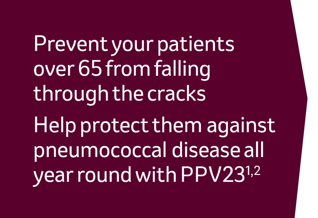 Prevent your patients over 65 from falling through the cracks. Help protect them against pneumococcal disease all year round with PPV23 - references 1,2